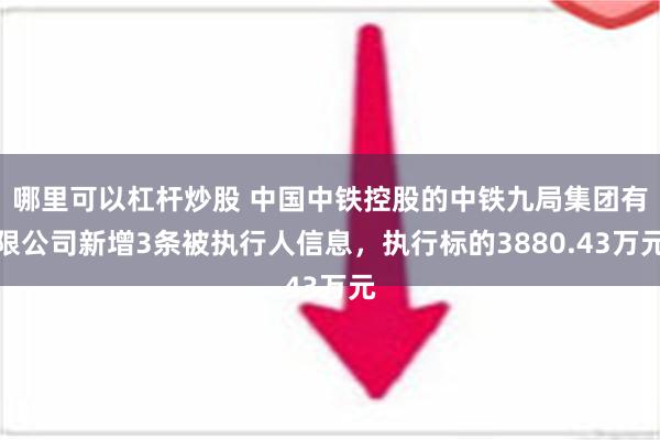 哪里可以杠杆炒股 中国中铁控股的中铁九局集团有限公司新增3条被执行人信息，执行标的3880.43万元