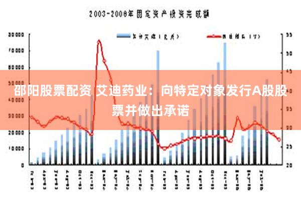 邵阳股票配资 艾迪药业：向特定对象发行A股股票并做出承诺