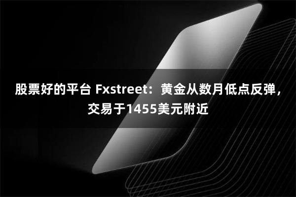 股票好的平台 Fxstreet：黄金从数月低点反弹，交易于1455美元附近