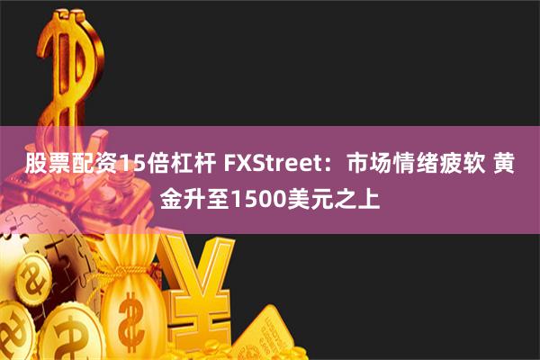 股票配资15倍杠杆 FXStreet：市场情绪疲软 黄金升至1500美元之上