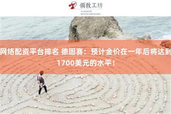 网络配资平台排名 德固赛：预计金价在一年后将达到1700美元的水平！