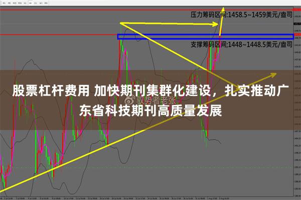 股票杠杆费用 加快期刊集群化建设，扎实推动广东省科技期刊高质量发展