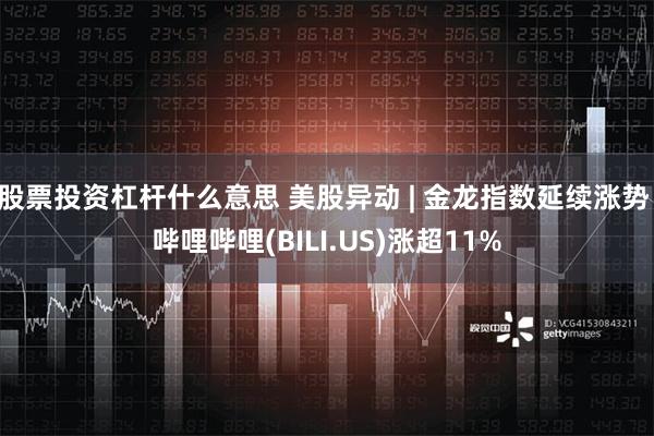 股票投资杠杆什么意思 美股异动 | 金龙指数延续涨势 哔哩哔哩(BILI.US)涨超11%