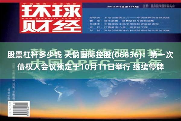 股票杠杆多少钱 天韵国际控股(06836)：第一次债权人会议预定于10月11日举行 继续停牌