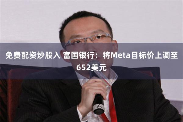 免费配资炒股入 富国银行：将Meta目标价上调至652美元