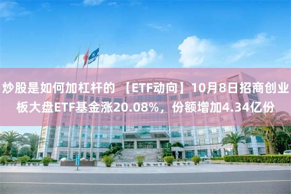 炒股是如何加杠杆的 【ETF动向】10月8日招商创业板大盘ETF基金涨20.08%，份额增加4.34亿份