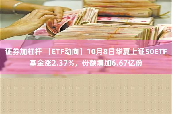 证券加杠杆 【ETF动向】10月8日华夏上证50ETF基金涨2.37%，份额增加6.67亿份