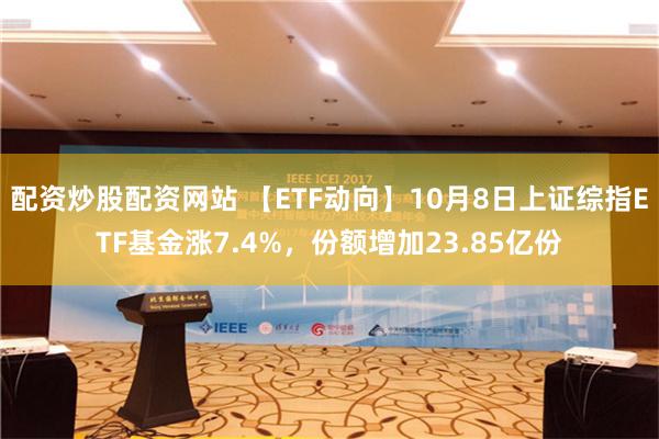 配资炒股配资网站 【ETF动向】10月8日上证综指ETF基金涨7.4%，份额增加23.85亿份