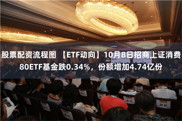 股票配资流程图 【ETF动向】10月8日招商上证消费80ETF基金跌0.34%，份额增加4.74亿份