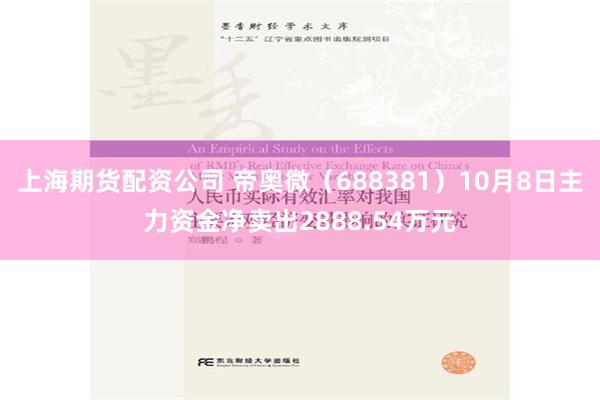 上海期货配资公司 帝奥微（688381）10月8日主力资金净卖出2888.54万元