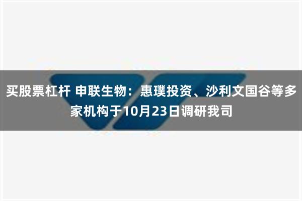 买股票杠杆 申联生物：惠璞投资、沙利文国谷等多家机构于10月23日调研我司