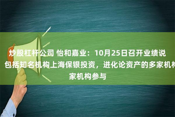 炒股杠杆公司 怡和嘉业：10月25日召开业绩说明会，包括知名机构上海保银投资，进化论资产的多家机构参与