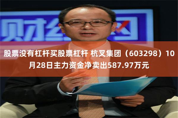 股票没有杠杆买股票杠杆 杭叉集团（603298）10月28日主力资金净卖出587.97万元