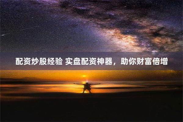 配资炒股经验 实盘配资神器，助你财富倍增