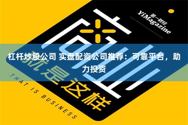 杠杆炒股公司 实盘配资公司推荐：可靠平台，助力投资