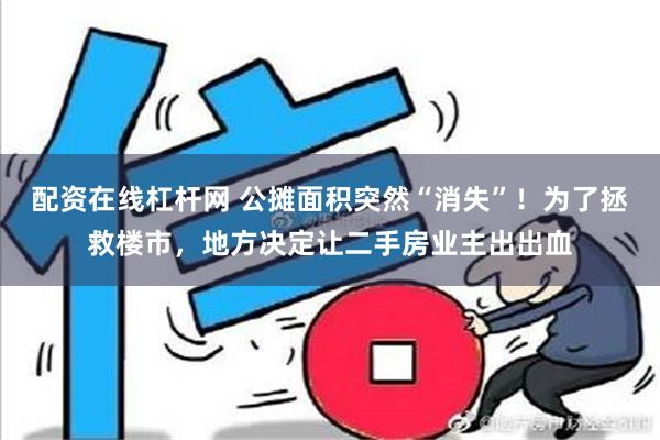 配资在线杠杆网 公摊面积突然“消失”！为了拯救楼市，地方决定让二手房业主出出血