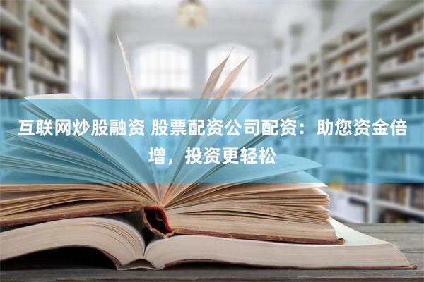 互联网炒股融资 股票配资公司配资：助您资金倍增，投资更轻松