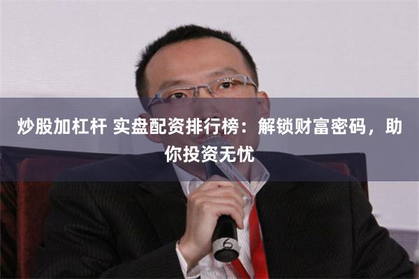 炒股加杠杆 实盘配资排行榜：解锁财富密码，助你投资无忧