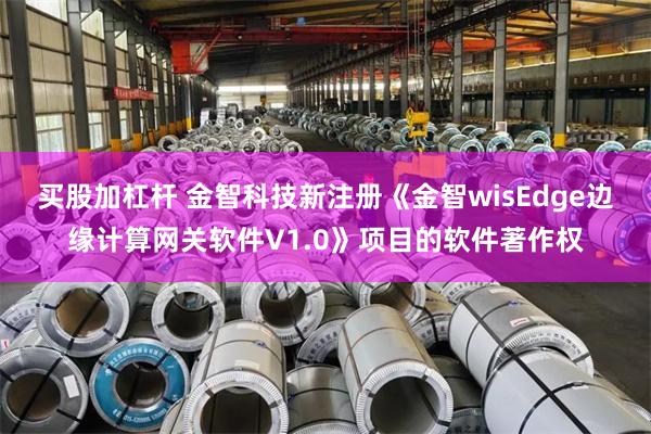 买股加杠杆 金智科技新注册《金智wisEdge边缘计算网关软件V1.0》项目的软件著作权