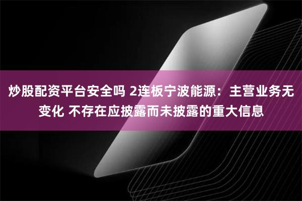 炒股配资平台安全吗 2连板宁波能源：主营业务无变化 不存在应披露而未披露的重大信息