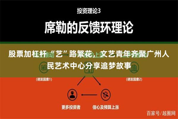 股票加杠杆 “艺”路繁花，文艺青年齐聚广州人民艺术中心分享追梦故事