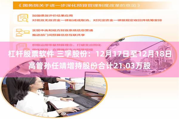 杠杆股票软件 三孚股份：12月17日至12月18日高管孙任靖增持股份合计21.03万股