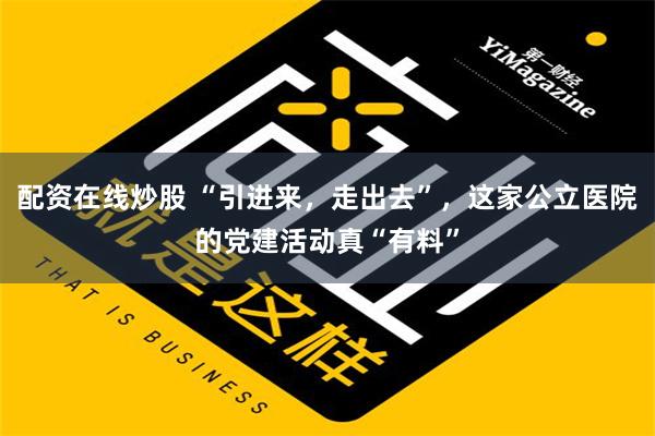 配资在线炒股 “引进来，走出去”，这家公立医院的党建活动真“有料”