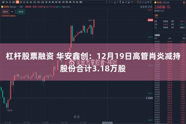 杠杆股票融资 华安鑫创：12月19日高管肖炎减持股份合计3.18万股