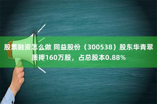 股票融资怎么做 同益股份（300538）股东华青翠质押160万股，占总股本0.88%