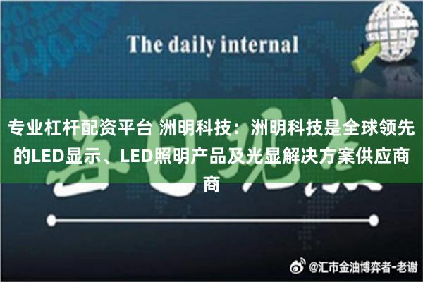 专业杠杆配资平台 洲明科技：洲明科技是全球领先的LED显示、LED照明产品及光显解决方案供应商