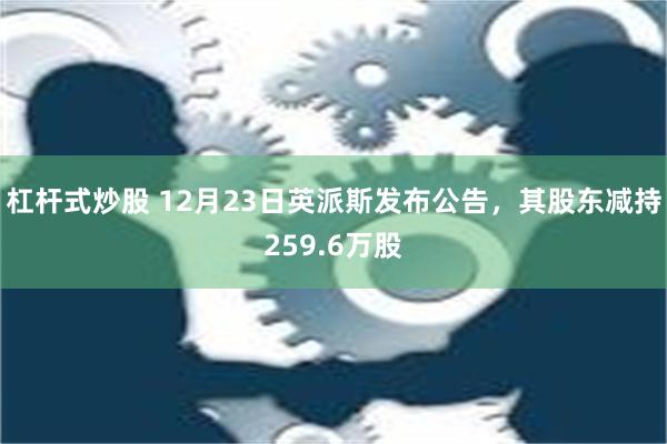 杠杆式炒股 12月23日英派斯发布公告，其股东减持259.6万股