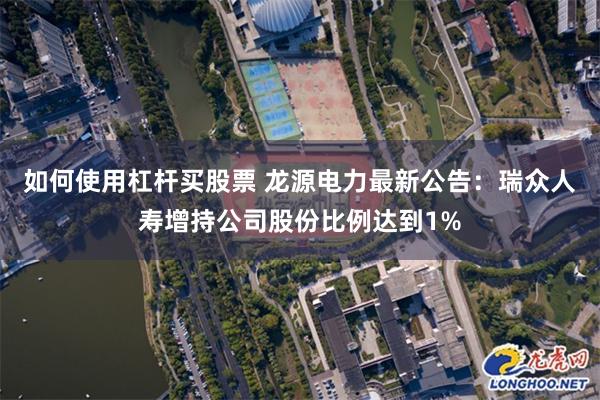 如何使用杠杆买股票 龙源电力最新公告：瑞众人寿增持公司股份比例达到1%