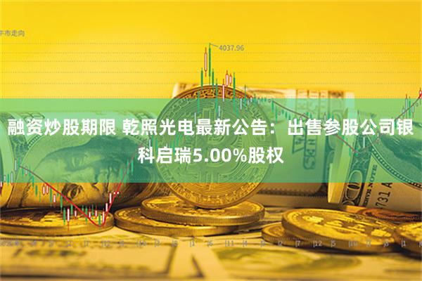 融资炒股期限 乾照光电最新公告：出售参股公司银科启瑞5.00%股权