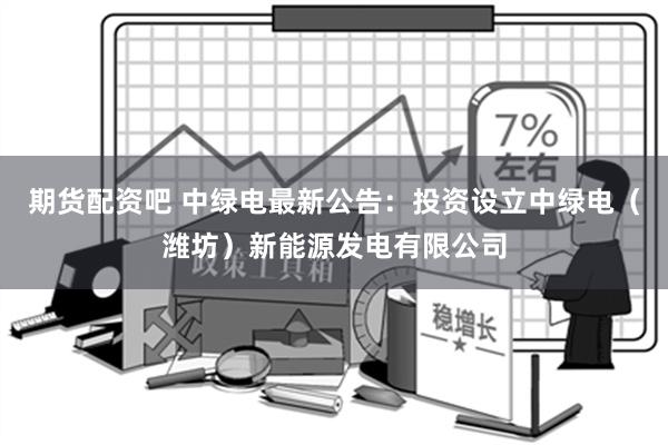 期货配资吧 中绿电最新公告：投资设立中绿电（潍坊）新能源发电有限公司