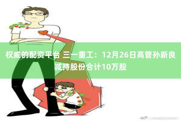 权威的配资平台 三一重工：12月26日高管孙新良减持股份合计10万股