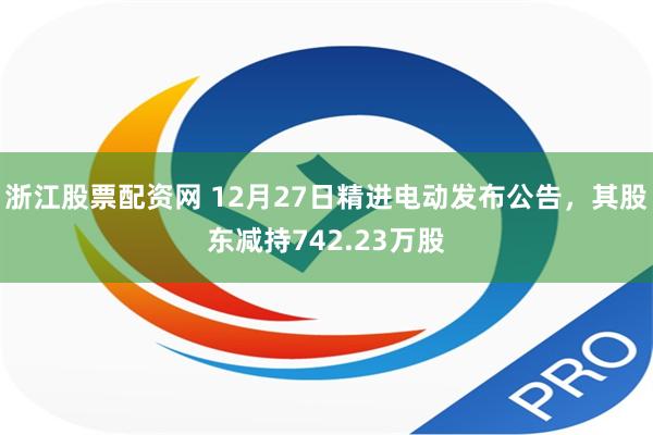 浙江股票配资网 12月27日精进电动发布公告，其股东减持742.23万股