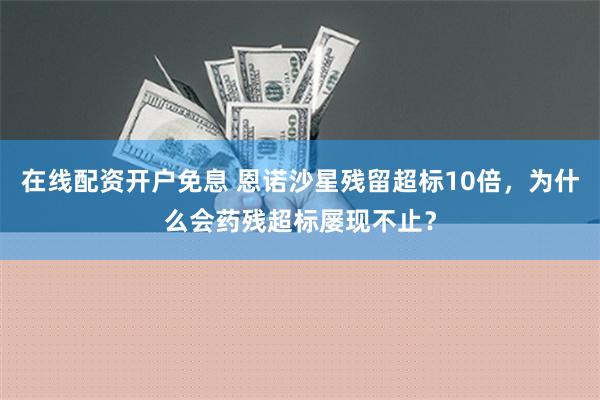 在线配资开户免息 恩诺沙星残留超标10倍，为什么会药残超标屡现不止？