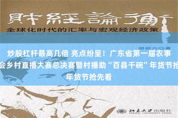 炒股杠杆最高几倍 亮点纷呈！广东省第一届农事运动会乡村直播大赛总决赛暨村播助“百县千碗”年货节抢先看