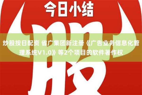 炒股按日配资 省广集团新注册《广告业务信息化管理系统V1.0》等2个项目的软件著作权