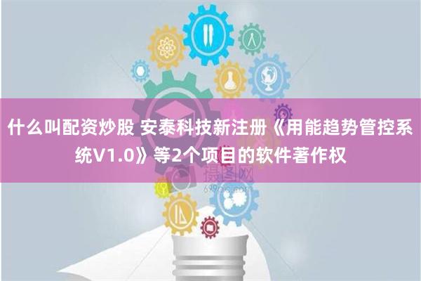 什么叫配资炒股 安泰科技新注册《用能趋势管控系统V1.0》等2个项目的软件著作权