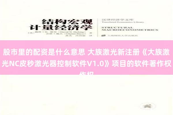 股市里的配资是什么意思 大族激光新注册《大族激光NC皮秒激光器控制软件V1.0》项目的软件著作权