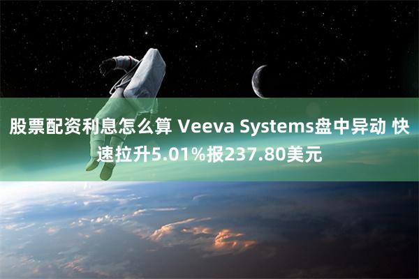 股票配资利息怎么算 Veeva Systems盘中异动 快速拉升5.01%报237.80美元