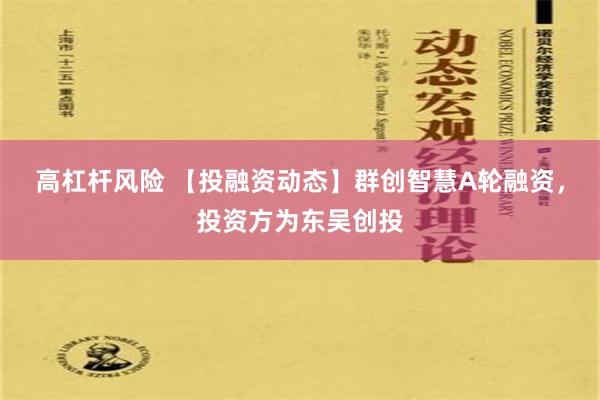 高杠杆风险 【投融资动态】群创智慧A轮融资，投资方为东吴创投