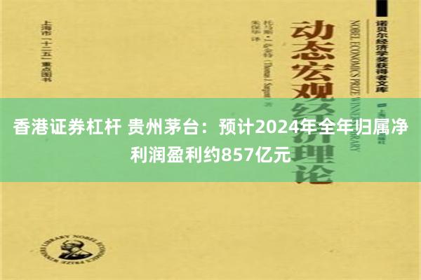 香港证券杠杆 贵州茅台：预计2024年全年归属净利润盈利约857亿元