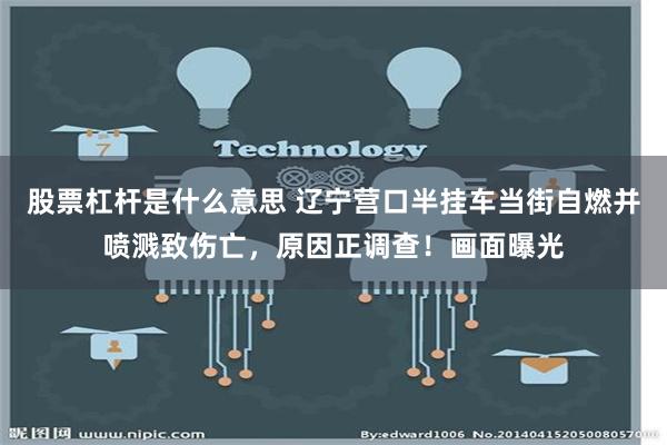 股票杠杆是什么意思 辽宁营口半挂车当街自燃并喷溅致伤亡，原因正调查！画面曝光