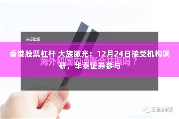 香港股票杠杆 大族激光：12月24日接受机构调研，华泰证券参与