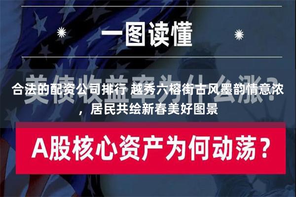 合法的配资公司排行 越秀六榕街古风墨韵情意浓，居民共绘新春美好图景