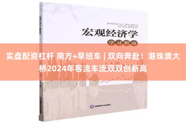 实盘配资杠杆 南方+早班车 | 双向奔赴！港珠澳大桥2024年客流车流双双创新高