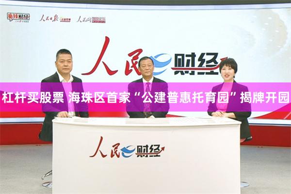 杠杆买股票 海珠区首家“公建普惠托育园”揭牌开园