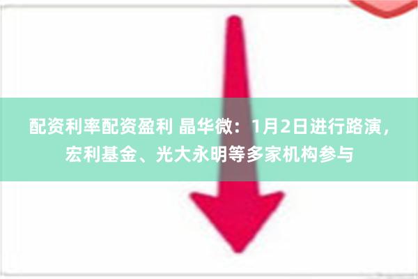 配资利率配资盈利 晶华微：1月2日进行路演，宏利基金、光大永明等多家机构参与